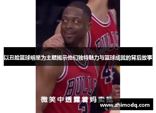 以丑脸篮球明星为主题揭示他们独特魅力与篮球成就的背后故事